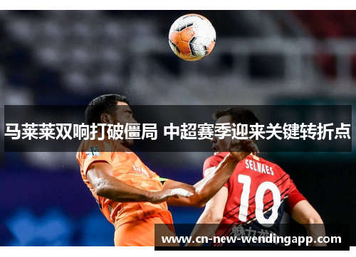 马莱莱双响打破僵局 中超赛季迎来关键转折点