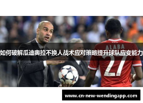 如何破解瓜迪奥拉不换人战术应对策略提升球队应变能力