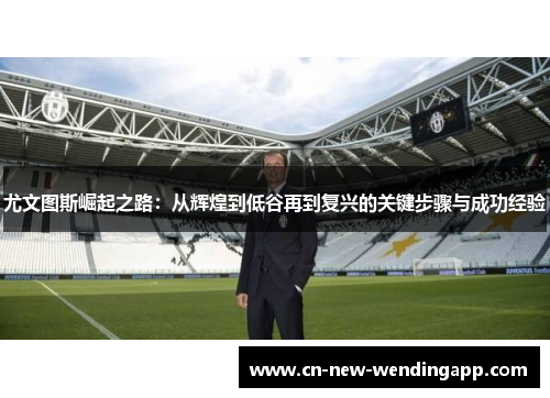 尤文图斯崛起之路：从辉煌到低谷再到复兴的关键步骤与成功经验