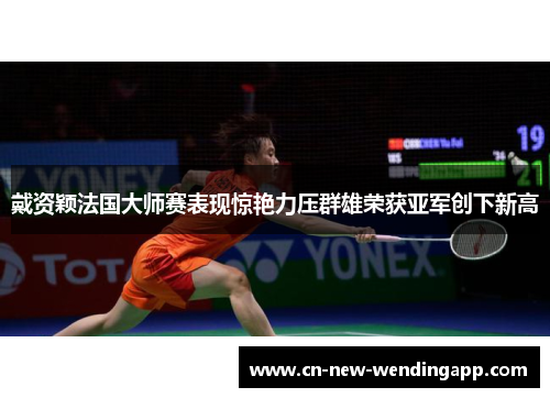 戴资颖法国大师赛表现惊艳力压群雄荣获亚军创下新高