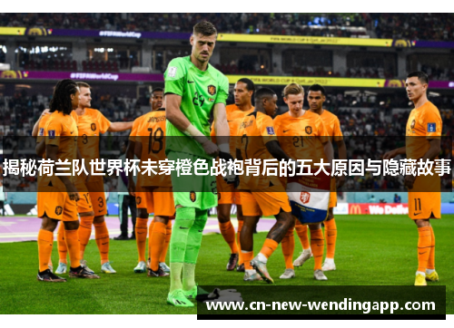 揭秘荷兰队世界杯未穿橙色战袍背后的五大原因与隐藏故事