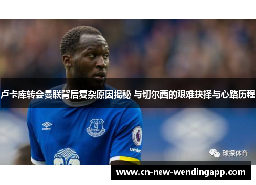 卢卡库转会曼联背后复杂原因揭秘 与切尔西的艰难抉择与心路历程