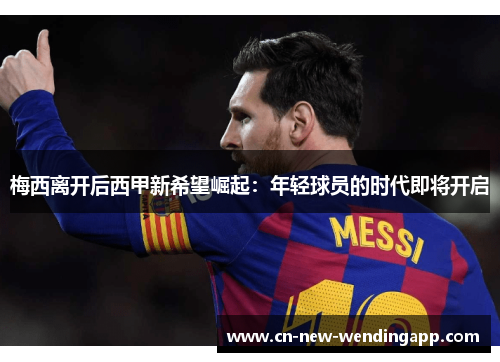 梅西离开后西甲新希望崛起：年轻球员的时代即将开启