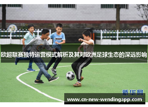 欧超联赛独特运营模式解析及其对欧洲足球生态的深远影响