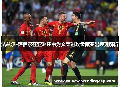 法兹尔·萨伊尔在亚洲杯中为文莱进攻贡献突出表现解析