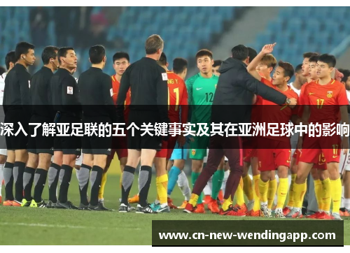 深入了解亚足联的五个关键事实及其在亚洲足球中的影响