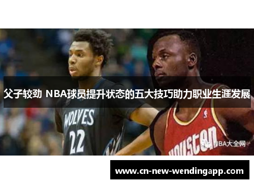父子较劲 NBA球员提升状态的五大技巧助力职业生涯发展