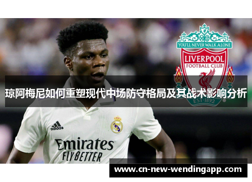 琼阿梅尼如何重塑现代中场防守格局及其战术影响分析