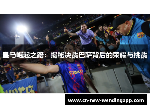 皇马崛起之路：揭秘决战巴萨背后的荣耀与挑战