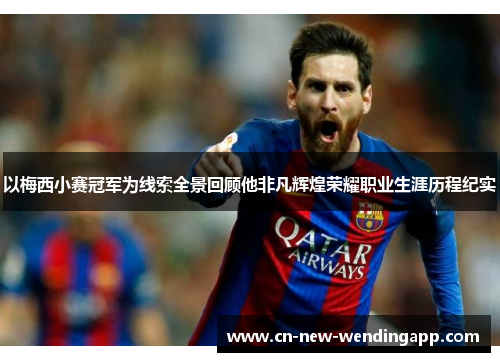 以梅西小赛冠军为线索全景回顾他非凡辉煌荣耀职业生涯历程纪实