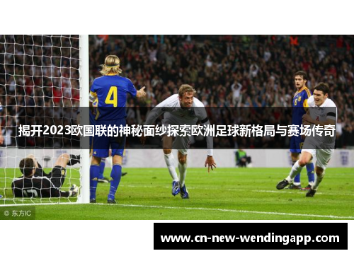 揭开2023欧国联的神秘面纱探索欧洲足球新格局与赛场传奇