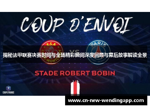 揭秘法甲联赛决赛时间与全场精彩瞬间深度回顾与幕后故事解读全景