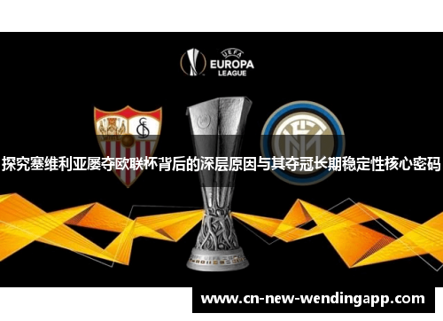 探究塞维利亚屡夺欧联杯背后的深层原因与其夺冠长期稳定性核心密码