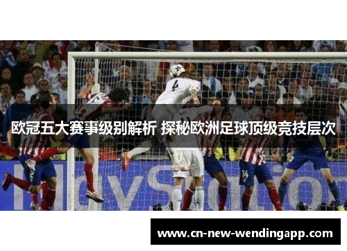 欧冠五大赛事级别解析 探秘欧洲足球顶级竞技层次