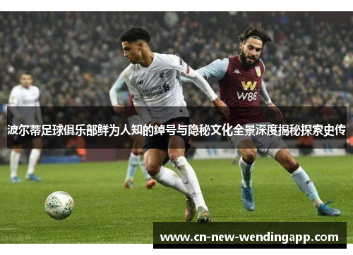 波尔蒂足球俱乐部鲜为人知的绰号与隐秘文化全景深度揭秘探索史传