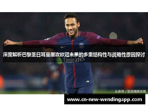 深度解析巴黎圣日耳曼屡攻欧冠未果的多重结构性与战略性原因探讨