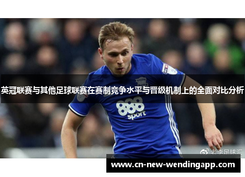 英冠联赛与其他足球联赛在赛制竞争水平与晋级机制上的全面对比分析