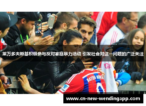 莱万多夫斯基积极参与反对家庭暴力活动 引发社会对这一问题的广泛关注