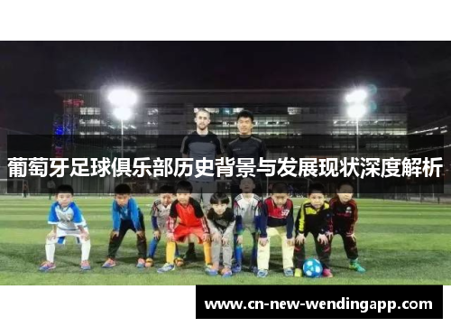 葡萄牙足球俱乐部历史背景与发展现状深度解析