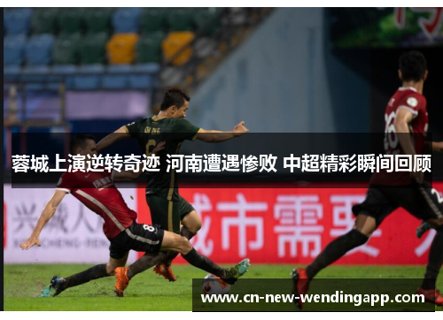 蓉城上演逆转奇迹 河南遭遇惨败 中超精彩瞬间回顾