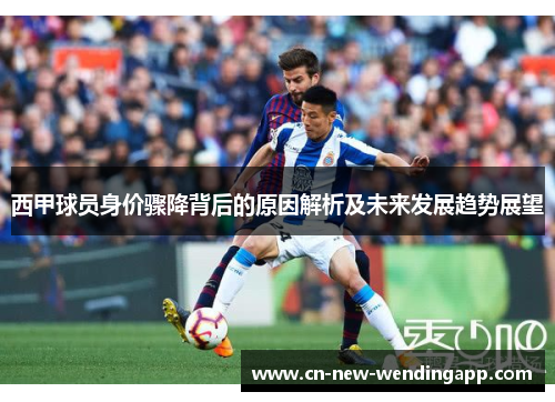 西甲球员身价骤降背后的原因解析及未来发展趋势展望