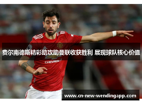 费尔南德斯精彩助攻助曼联收获胜利 展现球队核心价值