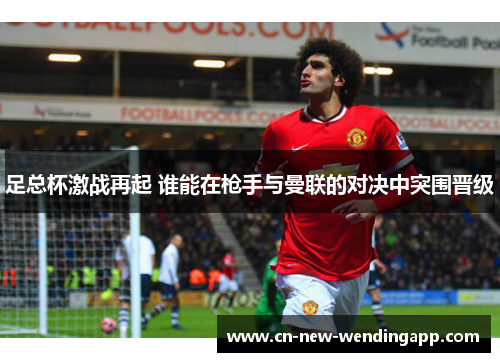 足总杯激战再起 谁能在枪手与曼联的对决中突围晋级
