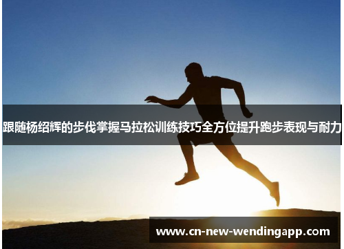 跟随杨绍辉的步伐掌握马拉松训练技巧全方位提升跑步表现与耐力