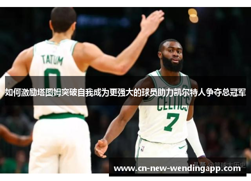 如何激励塔图姆突破自我成为更强大的球员助力凯尔特人争夺总冠军