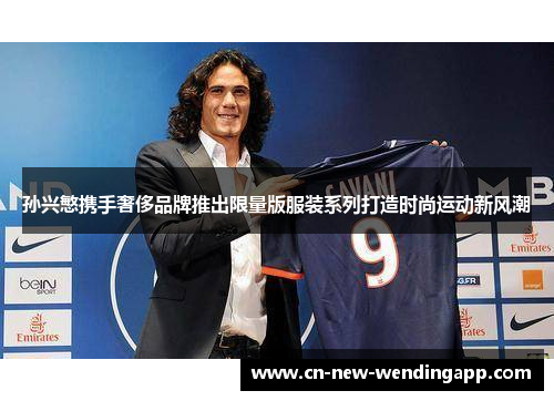 孙兴慜携手奢侈品牌推出限量版服装系列打造时尚运动新风潮