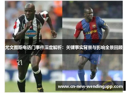 尤文图斯电话门事件深度解析：关键事实背景与影响全景回顾