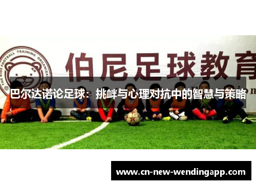 巴尔达诺论足球：挑衅与心理对抗中的智慧与策略