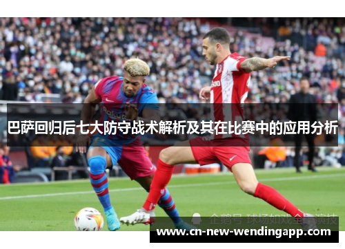 巴萨回归后七大防守战术解析及其在比赛中的应用分析