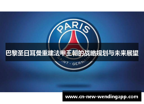 巴黎圣日耳曼重建法甲王朝的战略规划与未来展望