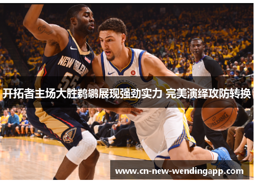 开拓者主场大胜鹈鹕展现强劲实力 完美演绎攻防转换