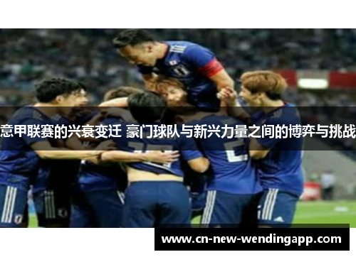 意甲联赛的兴衰变迁 豪门球队与新兴力量之间的博弈与挑战