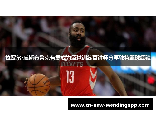 拉塞尔·威斯布鲁克有意成为篮球训练营讲师分享独特篮球经验