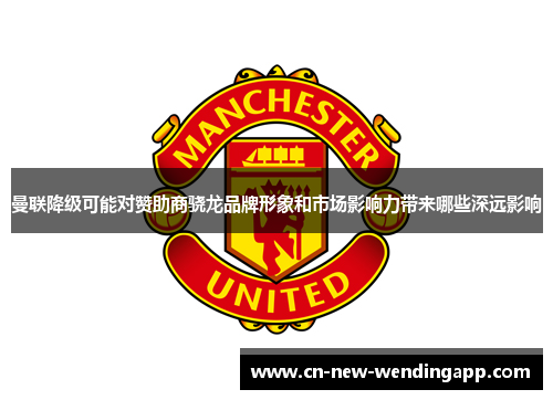 曼联降级可能对赞助商骁龙品牌形象和市场影响力带来哪些深远影响