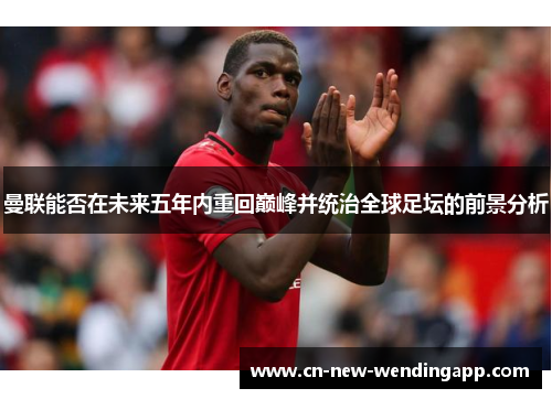 曼联能否在未来五年内重回巅峰并统治全球足坛的前景分析