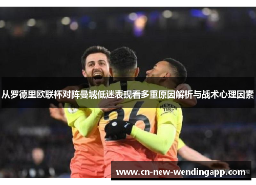 从罗德里欧联杯对阵曼城低迷表现看多重原因解析与战术心理因素