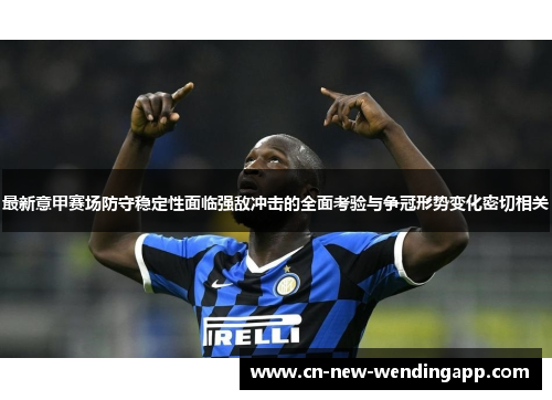 最新意甲赛场防守稳定性面临强敌冲击的全面考验与争冠形势变化密切相关