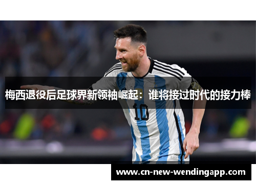 梅西退役后足球界新领袖崛起：谁将接过时代的接力棒