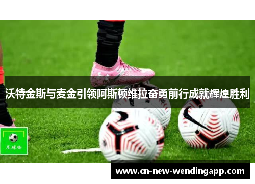 沃特金斯与麦金引领阿斯顿维拉奋勇前行成就辉煌胜利