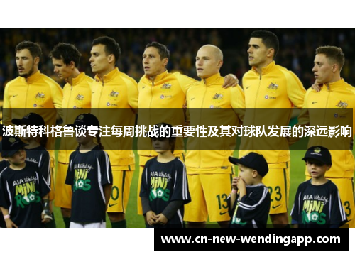 波斯特科格鲁谈专注每周挑战的重要性及其对球队发展的深远影响