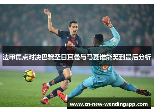 法甲焦点对决巴黎圣日耳曼与马赛谁能笑到最后分析