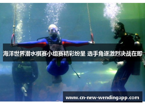 海洋世界潜水棋赛小组赛精彩纷呈 选手角逐激烈决战在即