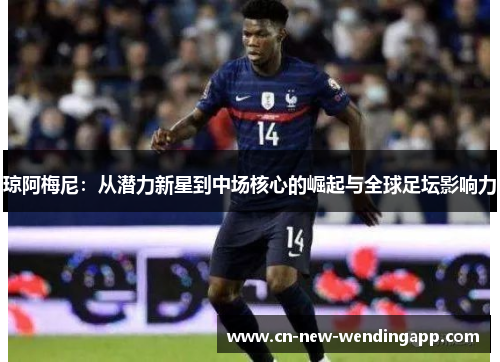 琼阿梅尼：从潜力新星到中场核心的崛起与全球足坛影响力