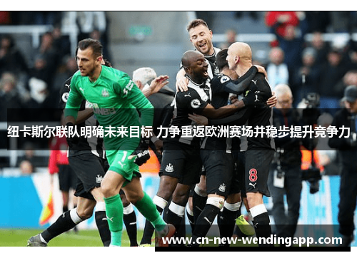 纽卡斯尔联队明确未来目标 力争重返欧洲赛场并稳步提升竞争力