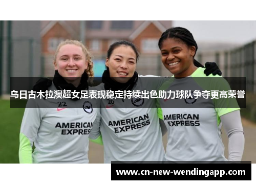乌日古木拉澳超女足表现稳定持续出色助力球队争夺更高荣誉