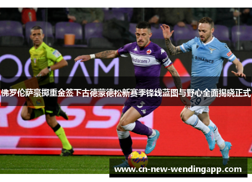 佛罗伦萨豪掷重金签下古德蒙德松新赛季锋线蓝图与野心全面揭晓正式